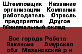 Штамповщик › Название организации ­ Компания-работодатель › Отрасль предприятия ­ Другое › Минимальный оклад ­ 1 - Все города Работа » Вакансии   . Амурская обл.,Мазановский р-н